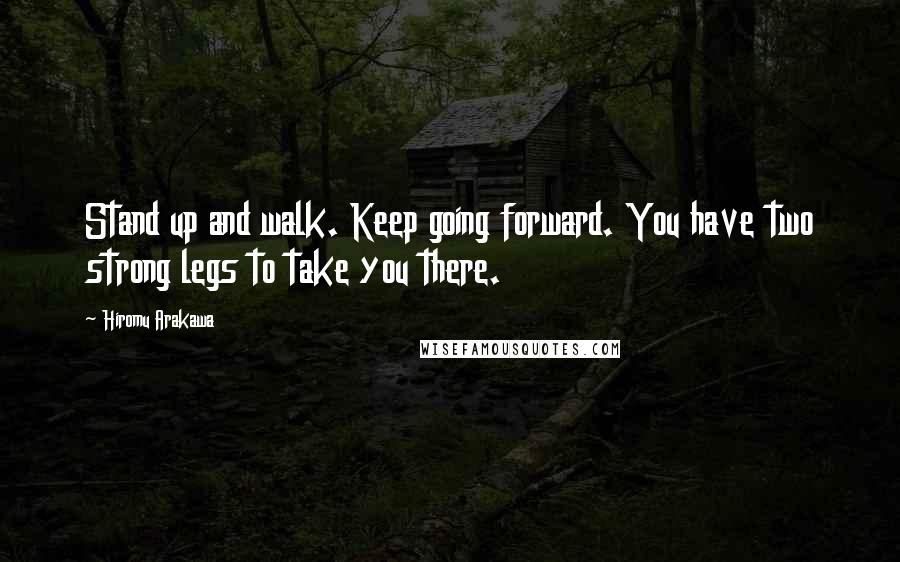 Hiromu Arakawa Quotes: Stand up and walk. Keep going forward. You have two strong legs to take you there.