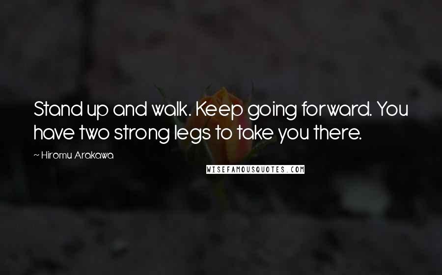 Hiromu Arakawa Quotes: Stand up and walk. Keep going forward. You have two strong legs to take you there.