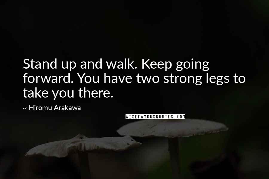 Hiromu Arakawa Quotes: Stand up and walk. Keep going forward. You have two strong legs to take you there.