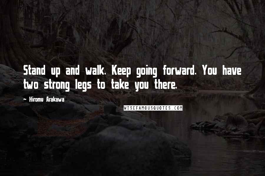 Hiromu Arakawa Quotes: Stand up and walk. Keep going forward. You have two strong legs to take you there.