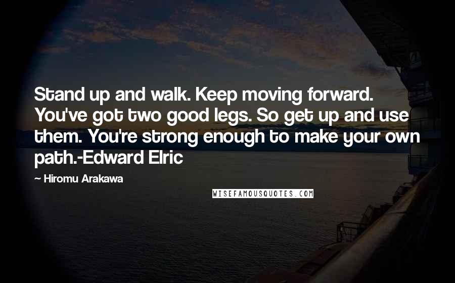 Hiromu Arakawa Quotes: Stand up and walk. Keep moving forward. You've got two good legs. So get up and use them. You're strong enough to make your own path.-Edward Elric