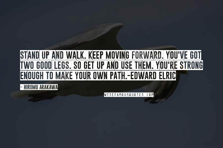 Hiromu Arakawa Quotes: Stand up and walk. Keep moving forward. You've got two good legs. So get up and use them. You're strong enough to make your own path.-Edward Elric