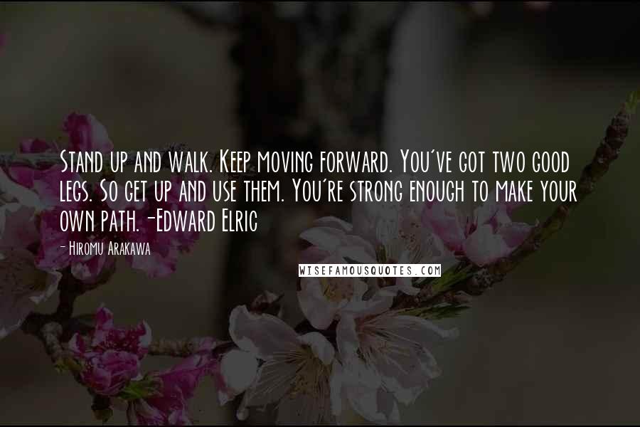 Hiromu Arakawa Quotes: Stand up and walk. Keep moving forward. You've got two good legs. So get up and use them. You're strong enough to make your own path.-Edward Elric
