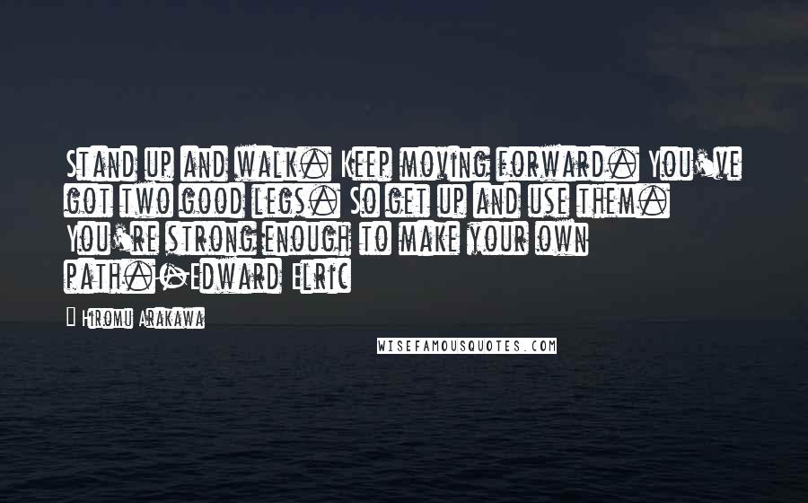 Hiromu Arakawa Quotes: Stand up and walk. Keep moving forward. You've got two good legs. So get up and use them. You're strong enough to make your own path.-Edward Elric