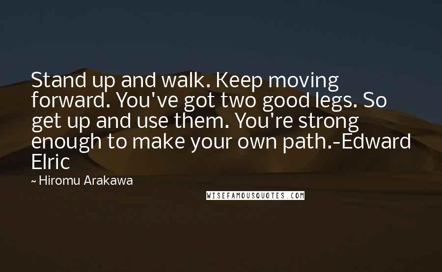 Hiromu Arakawa Quotes: Stand up and walk. Keep moving forward. You've got two good legs. So get up and use them. You're strong enough to make your own path.-Edward Elric