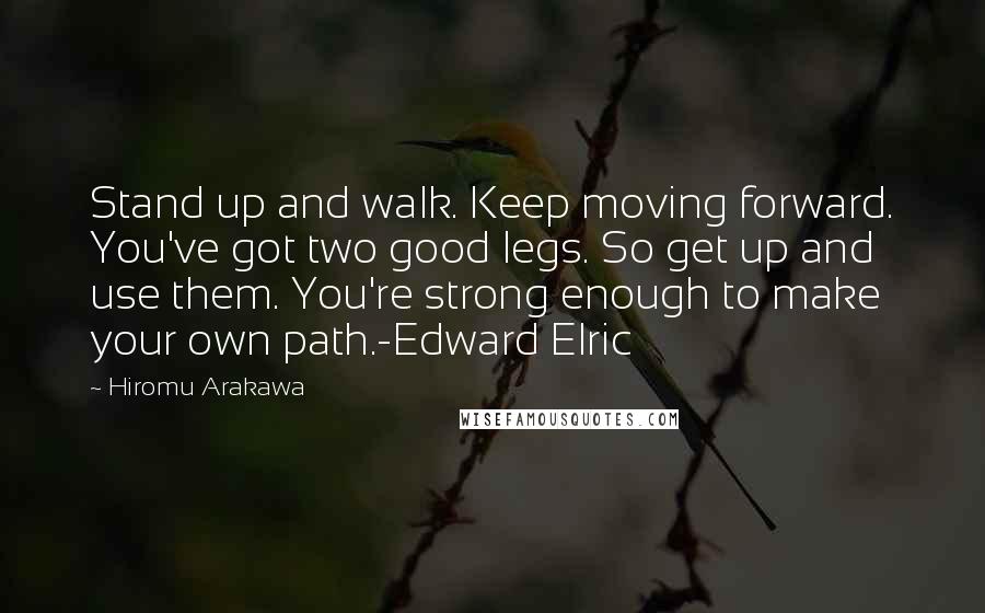 Hiromu Arakawa Quotes: Stand up and walk. Keep moving forward. You've got two good legs. So get up and use them. You're strong enough to make your own path.-Edward Elric