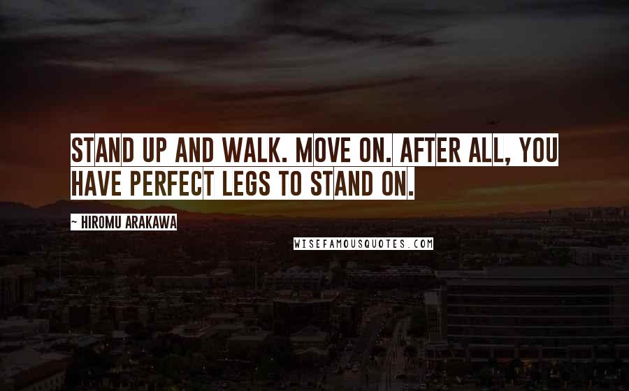 Hiromu Arakawa Quotes: Stand up and walk. Move on. After all, you have perfect legs to stand on.