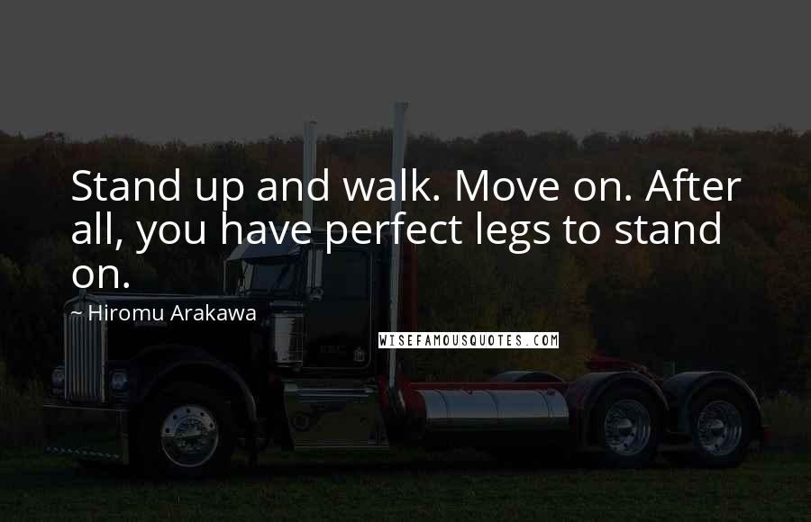 Hiromu Arakawa Quotes: Stand up and walk. Move on. After all, you have perfect legs to stand on.