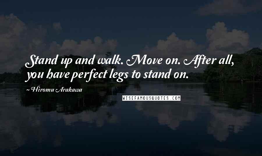 Hiromu Arakawa Quotes: Stand up and walk. Move on. After all, you have perfect legs to stand on.