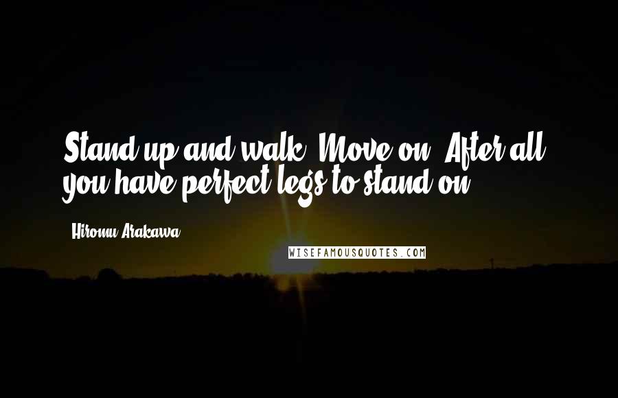 Hiromu Arakawa Quotes: Stand up and walk. Move on. After all, you have perfect legs to stand on.
