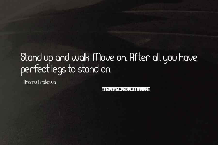 Hiromu Arakawa Quotes: Stand up and walk. Move on. After all, you have perfect legs to stand on.