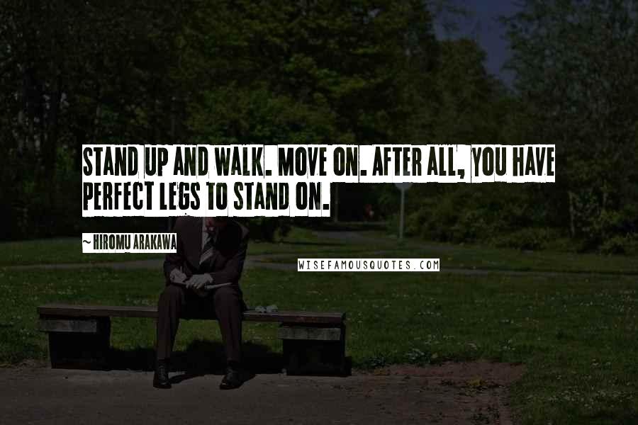 Hiromu Arakawa Quotes: Stand up and walk. Move on. After all, you have perfect legs to stand on.