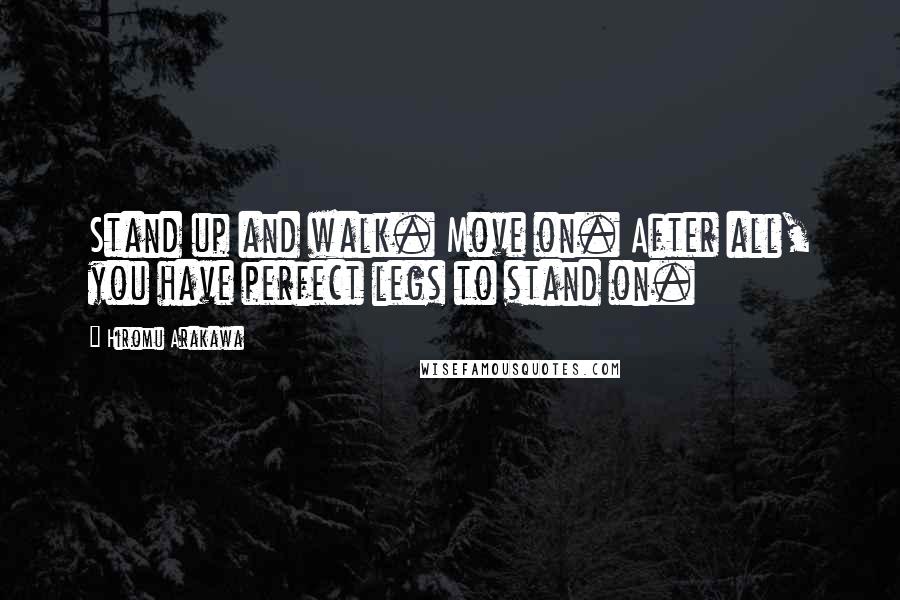 Hiromu Arakawa Quotes: Stand up and walk. Move on. After all, you have perfect legs to stand on.