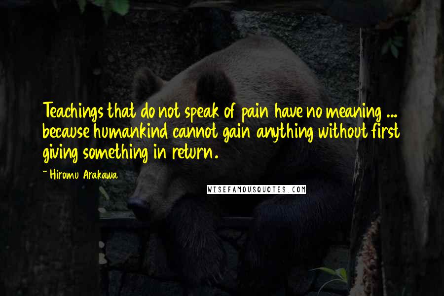 Hiromu Arakawa Quotes: Teachings that do not speak of pain have no meaning ... because humankind cannot gain anything without first giving something in return.