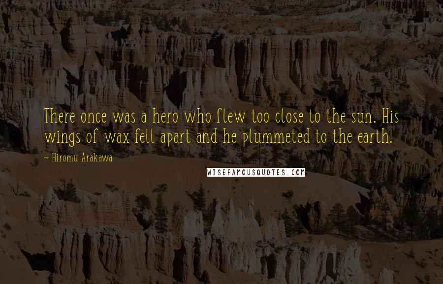 Hiromu Arakawa Quotes: There once was a hero who flew too close to the sun. His wings of wax fell apart and he plummeted to the earth.