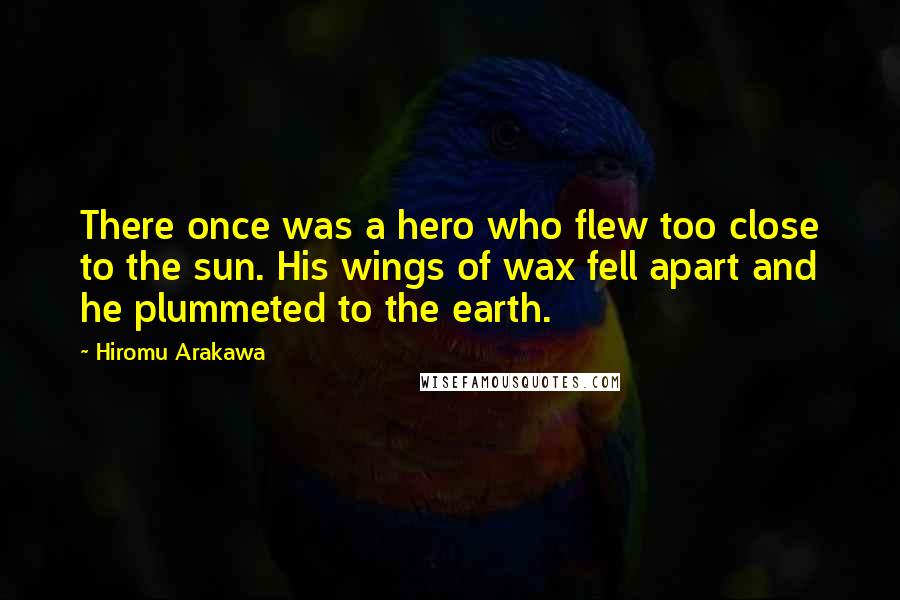 Hiromu Arakawa Quotes: There once was a hero who flew too close to the sun. His wings of wax fell apart and he plummeted to the earth.