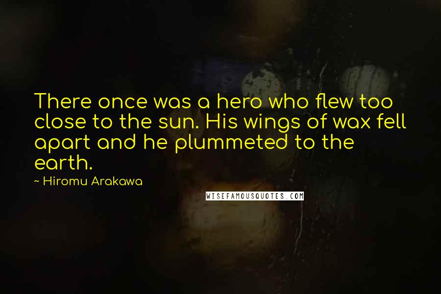 Hiromu Arakawa Quotes: There once was a hero who flew too close to the sun. His wings of wax fell apart and he plummeted to the earth.