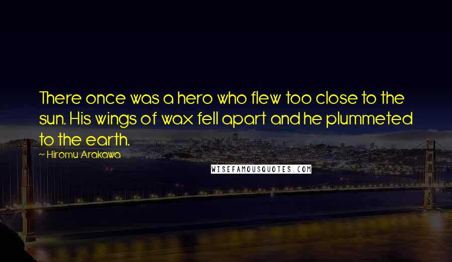 Hiromu Arakawa Quotes: There once was a hero who flew too close to the sun. His wings of wax fell apart and he plummeted to the earth.