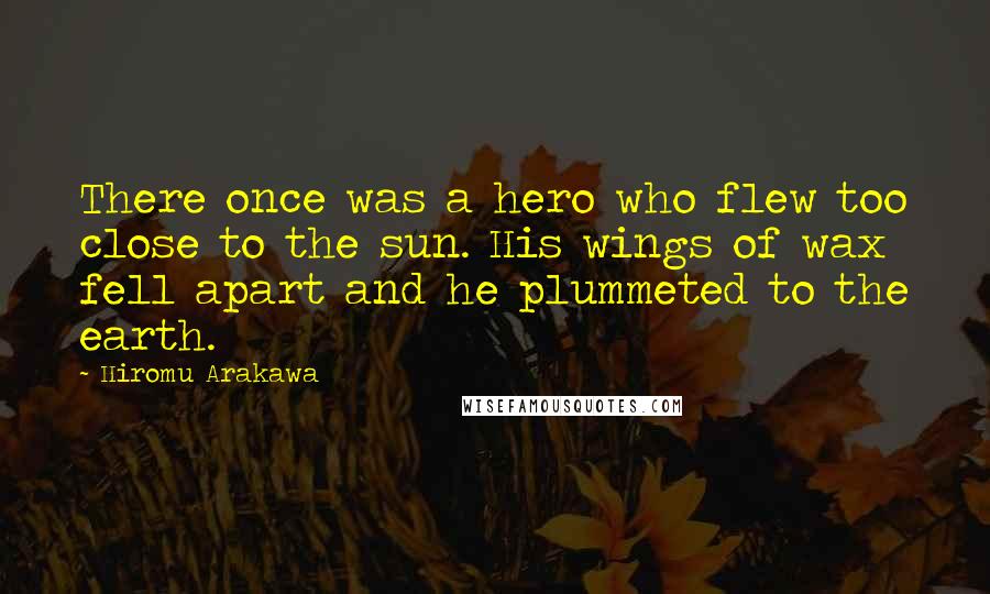 Hiromu Arakawa Quotes: There once was a hero who flew too close to the sun. His wings of wax fell apart and he plummeted to the earth.