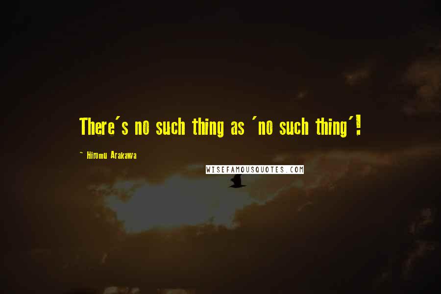 Hiromu Arakawa Quotes: There's no such thing as 'no such thing'!