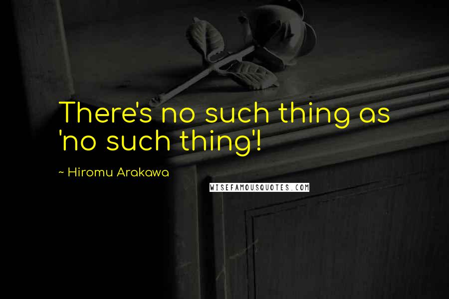 Hiromu Arakawa Quotes: There's no such thing as 'no such thing'!