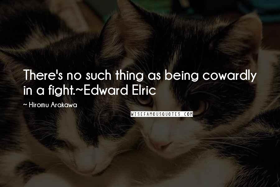 Hiromu Arakawa Quotes: There's no such thing as being cowardly in a fight.~Edward Elric