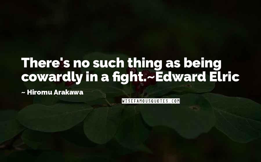 Hiromu Arakawa Quotes: There's no such thing as being cowardly in a fight.~Edward Elric