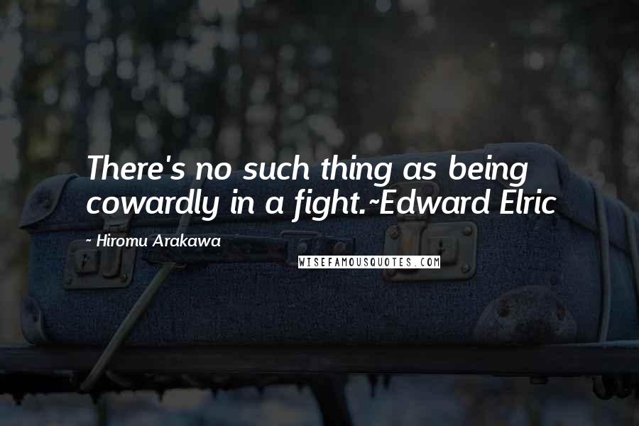 Hiromu Arakawa Quotes: There's no such thing as being cowardly in a fight.~Edward Elric