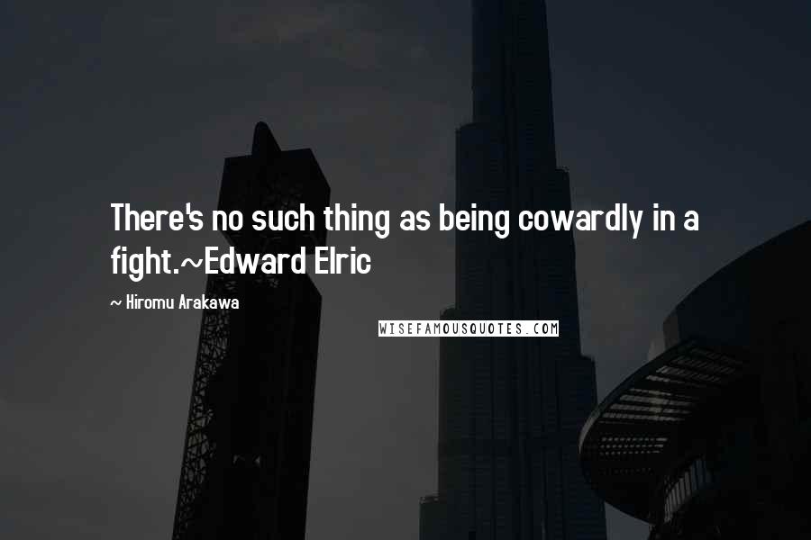 Hiromu Arakawa Quotes: There's no such thing as being cowardly in a fight.~Edward Elric