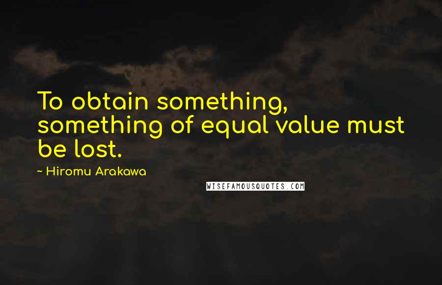 Hiromu Arakawa Quotes: To obtain something, something of equal value must be lost.