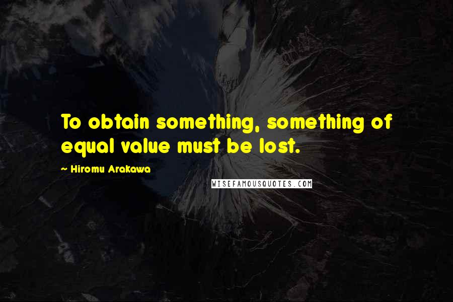 Hiromu Arakawa Quotes: To obtain something, something of equal value must be lost.