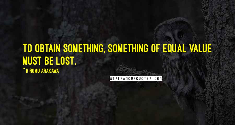 Hiromu Arakawa Quotes: To obtain something, something of equal value must be lost.