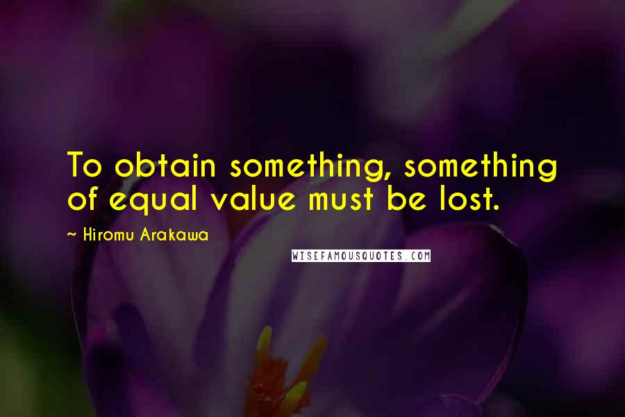 Hiromu Arakawa Quotes: To obtain something, something of equal value must be lost.