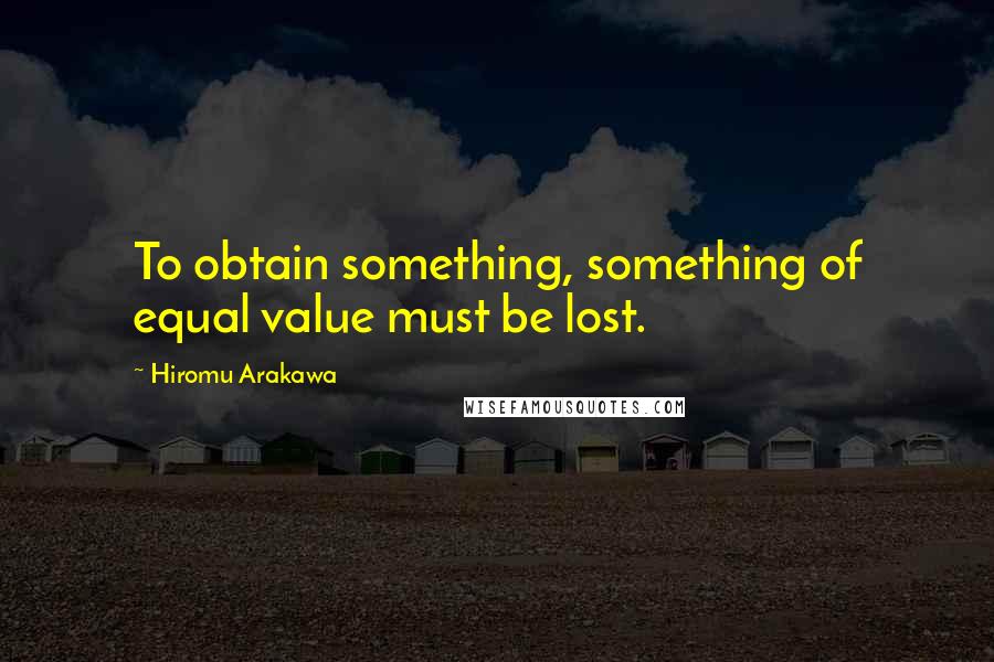 Hiromu Arakawa Quotes: To obtain something, something of equal value must be lost.