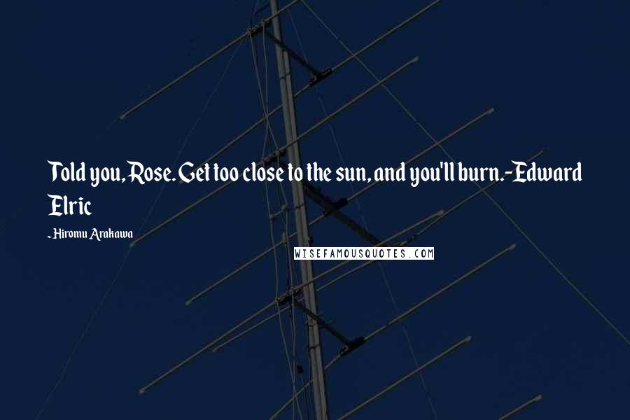 Hiromu Arakawa Quotes: Told you, Rose. Get too close to the sun, and you'll burn.-Edward Elric