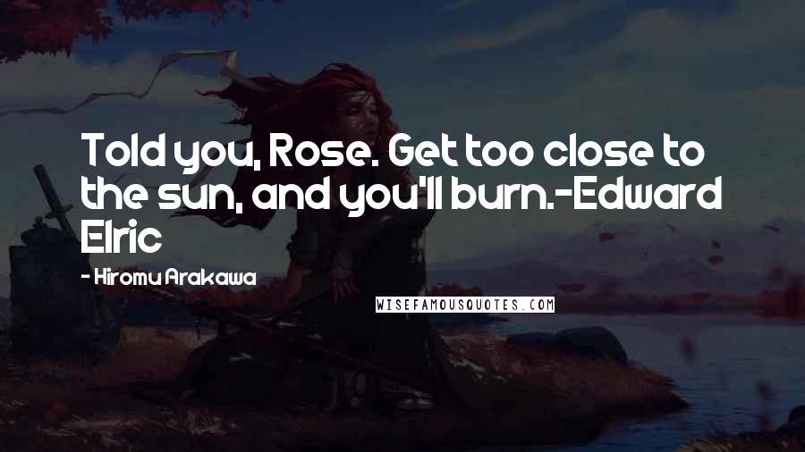 Hiromu Arakawa Quotes: Told you, Rose. Get too close to the sun, and you'll burn.-Edward Elric