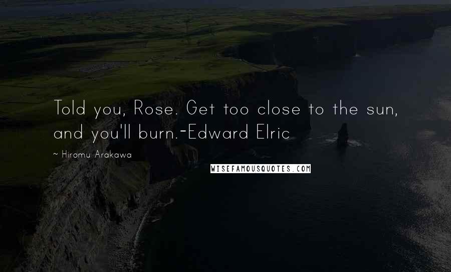 Hiromu Arakawa Quotes: Told you, Rose. Get too close to the sun, and you'll burn.-Edward Elric