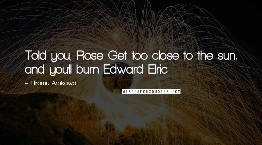 Hiromu Arakawa Quotes: Told you, Rose. Get too close to the sun, and you'll burn.-Edward Elric
