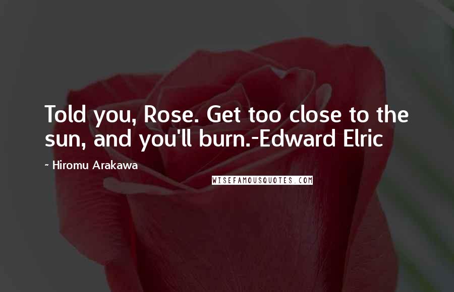 Hiromu Arakawa Quotes: Told you, Rose. Get too close to the sun, and you'll burn.-Edward Elric