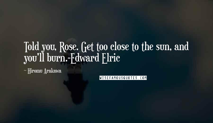 Hiromu Arakawa Quotes: Told you, Rose. Get too close to the sun, and you'll burn.-Edward Elric