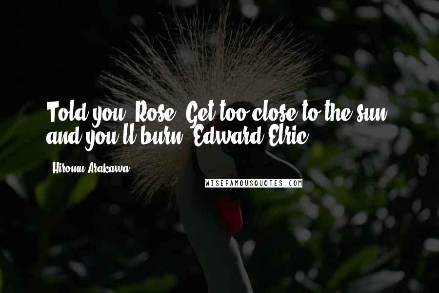 Hiromu Arakawa Quotes: Told you, Rose. Get too close to the sun, and you'll burn.-Edward Elric