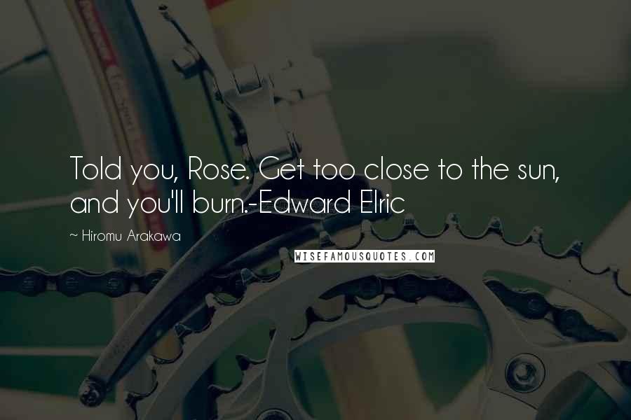 Hiromu Arakawa Quotes: Told you, Rose. Get too close to the sun, and you'll burn.-Edward Elric