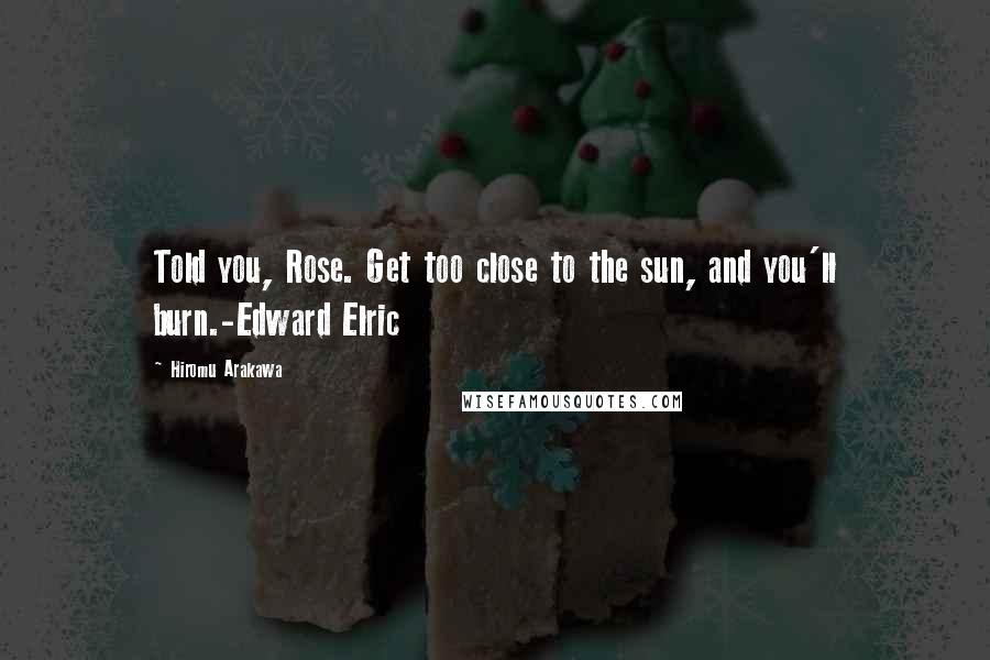 Hiromu Arakawa Quotes: Told you, Rose. Get too close to the sun, and you'll burn.-Edward Elric