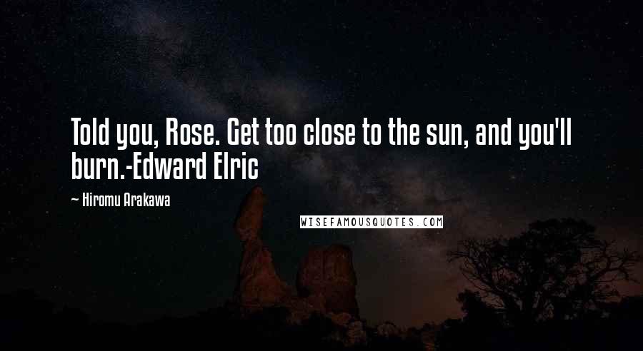 Hiromu Arakawa Quotes: Told you, Rose. Get too close to the sun, and you'll burn.-Edward Elric