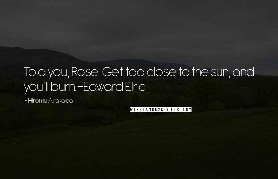 Hiromu Arakawa Quotes: Told you, Rose. Get too close to the sun, and you'll burn.-Edward Elric