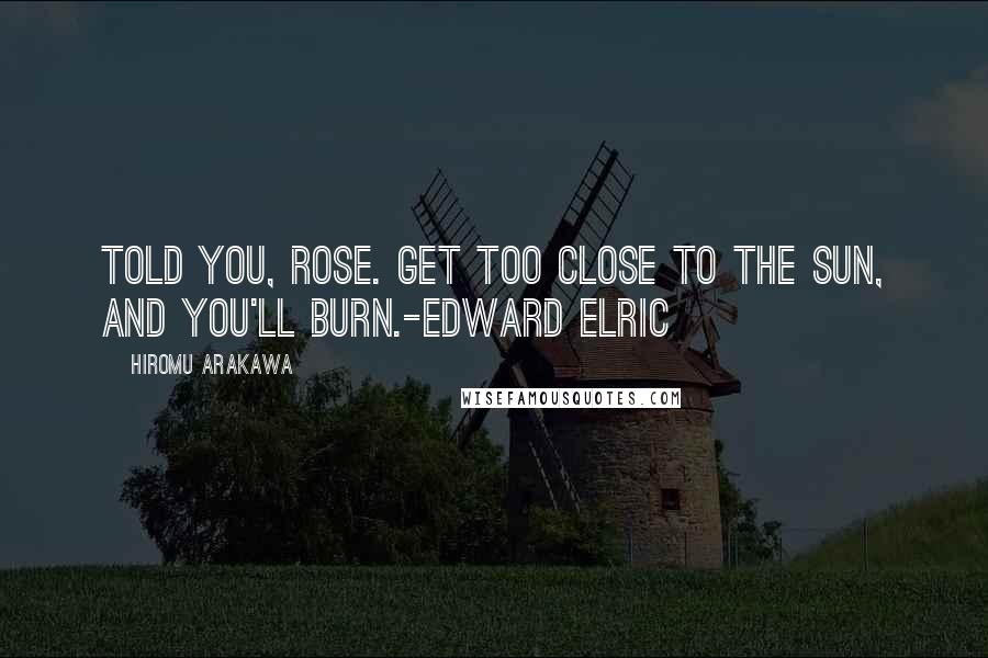 Hiromu Arakawa Quotes: Told you, Rose. Get too close to the sun, and you'll burn.-Edward Elric