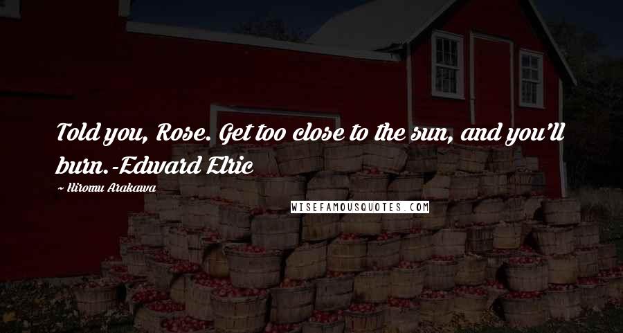 Hiromu Arakawa Quotes: Told you, Rose. Get too close to the sun, and you'll burn.-Edward Elric