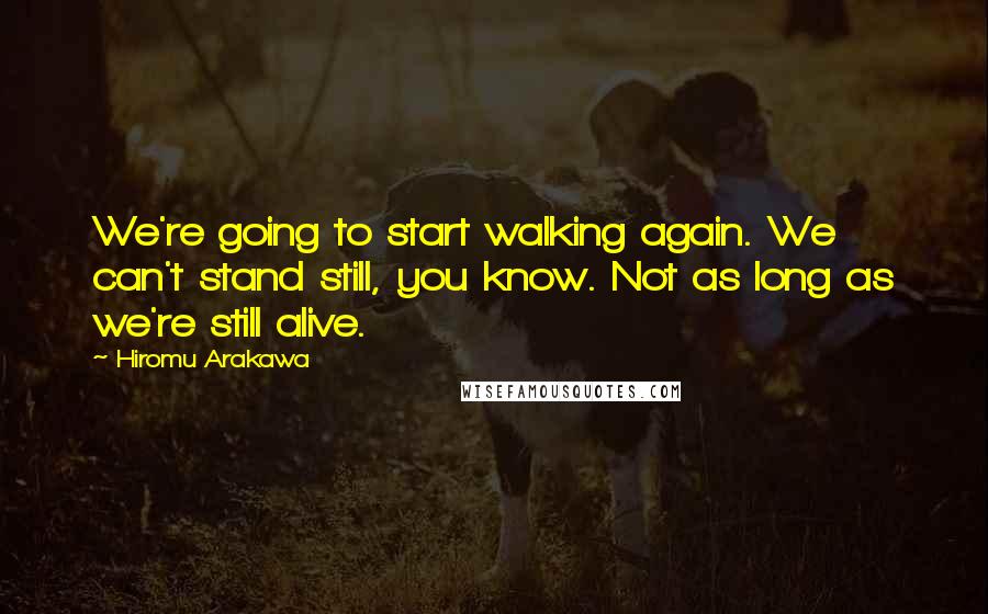 Hiromu Arakawa Quotes: We're going to start walking again. We can't stand still, you know. Not as long as we're still alive.