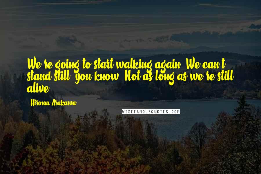 Hiromu Arakawa Quotes: We're going to start walking again. We can't stand still, you know. Not as long as we're still alive.
