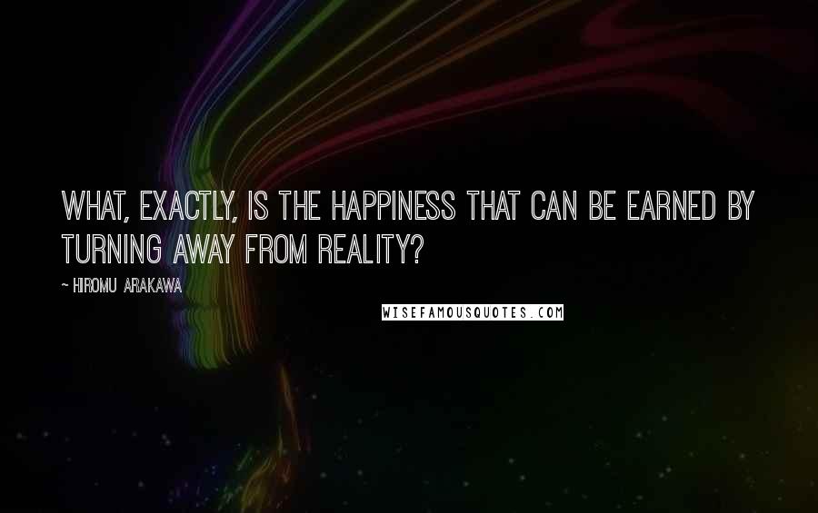 Hiromu Arakawa Quotes: What, exactly, is the happiness that can be earned by turning away from reality?